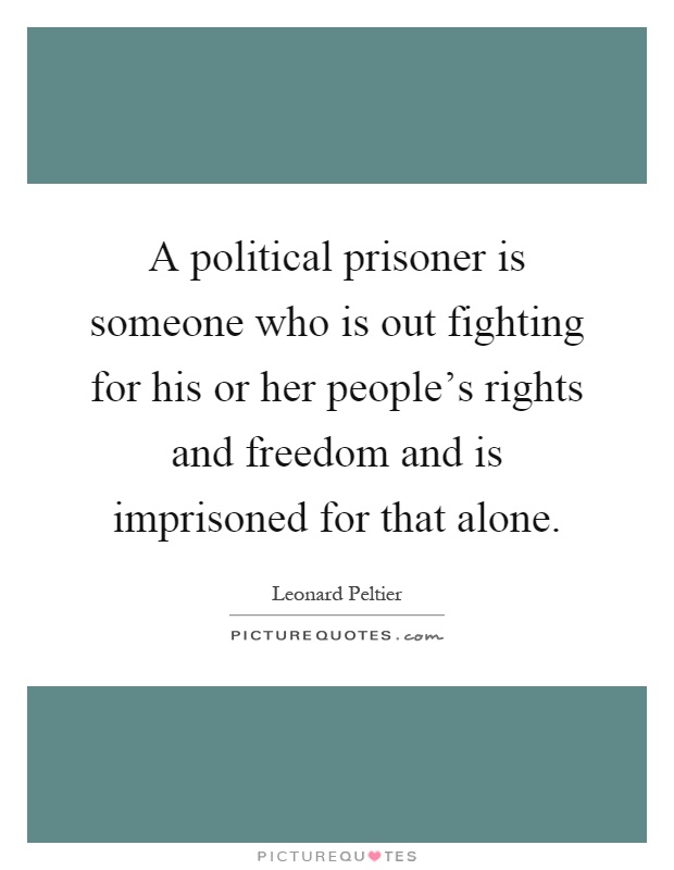 A political prisoner is someone who is out fighting for his or her people's rights and freedom and is imprisoned for that alone Picture Quote #1