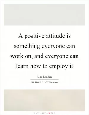 A positive attitude is something everyone can work on, and everyone can learn how to employ it Picture Quote #1