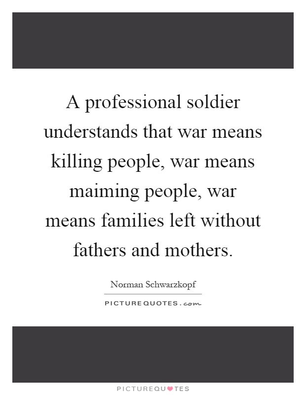 A professional soldier understands that war means killing people, war means maiming people, war means families left without fathers and mothers Picture Quote #1