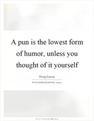 A pun is the lowest form of humor, unless you thought of it yourself Picture Quote #1