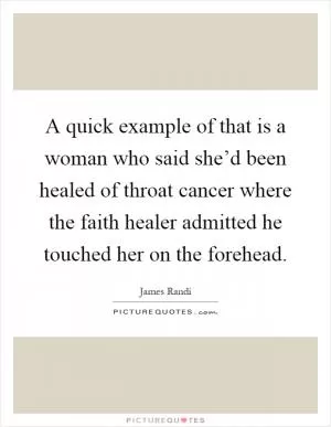 A quick example of that is a woman who said she’d been healed of throat cancer where the faith healer admitted he touched her on the forehead Picture Quote #1