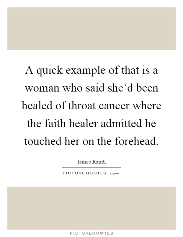 A quick example of that is a woman who said she'd been healed of throat cancer where the faith healer admitted he touched her on the forehead Picture Quote #1