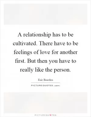 A relationship has to be cultivated. There have to be feelings of love for another first. But then you have to really like the person Picture Quote #1