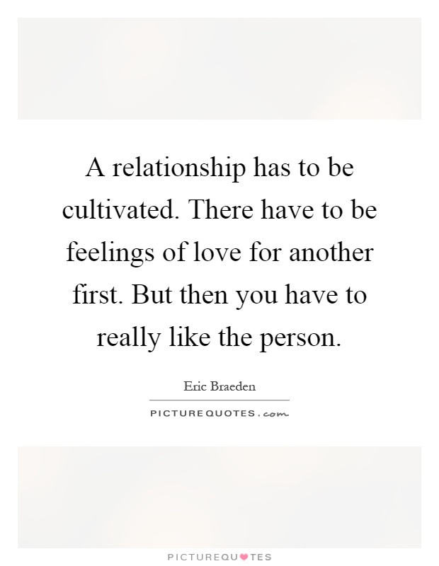 A relationship has to be cultivated. There have to be feelings of love for another first. But then you have to really like the person Picture Quote #1