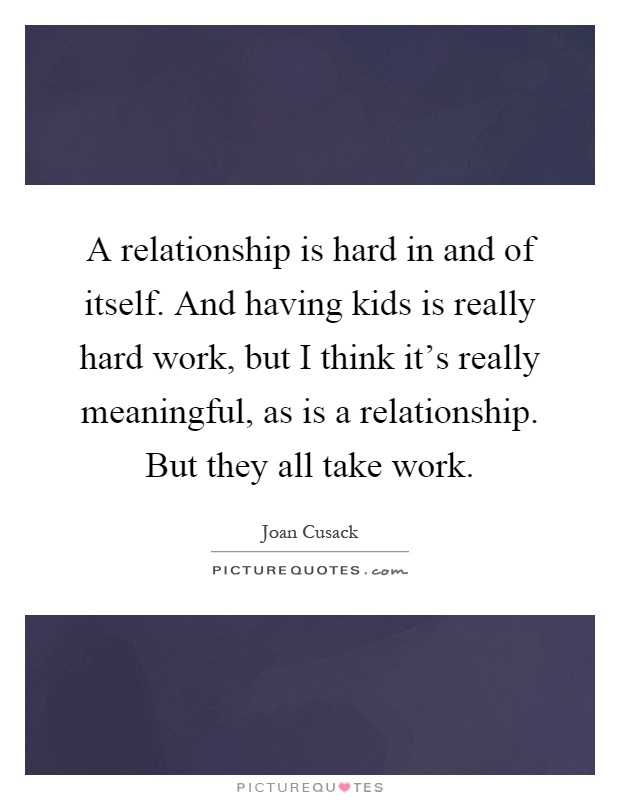 A relationship is hard in and of itself. And having kids is really hard work, but I think it's really meaningful, as is a relationship. But they all take work Picture Quote #1