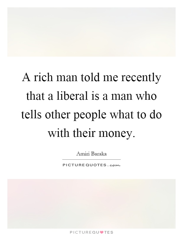 A rich man told me recently that a liberal is a man who tells other people what to do with their money Picture Quote #1