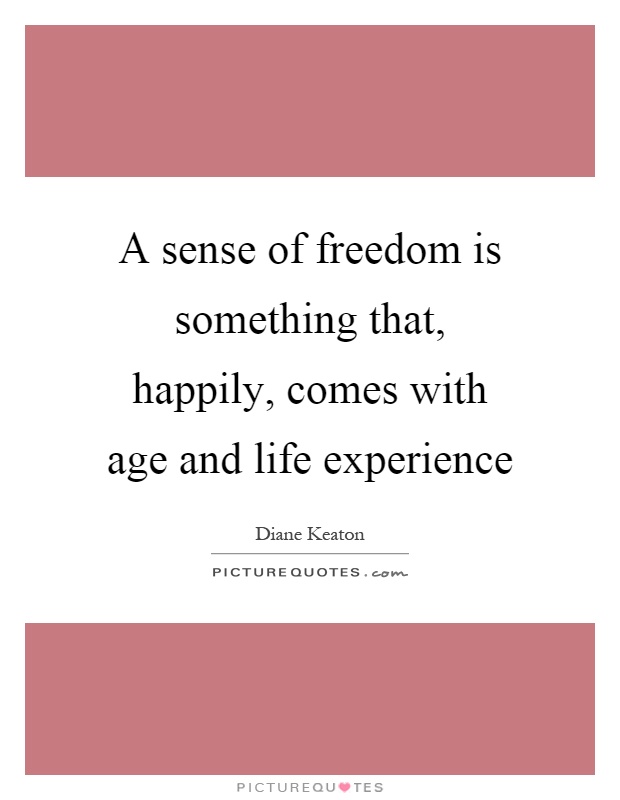A sense of freedom is something that, happily, comes with age and life experience Picture Quote #1