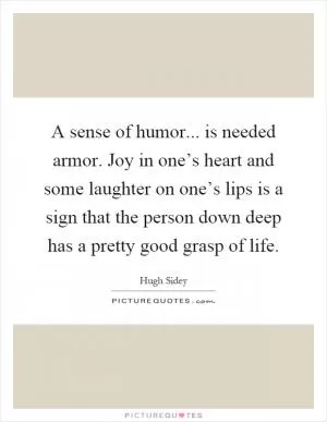 A sense of humor... is needed armor. Joy in one’s heart and some laughter on one’s lips is a sign that the person down deep has a pretty good grasp of life Picture Quote #1