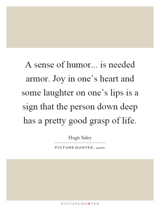 A sense of humor... is needed armor. Joy in one's heart and some laughter on one's lips is a sign that the person down deep has a pretty good grasp of life Picture Quote #1