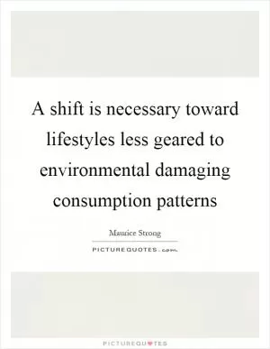 A shift is necessary toward lifestyles less geared to environmental damaging consumption patterns Picture Quote #1