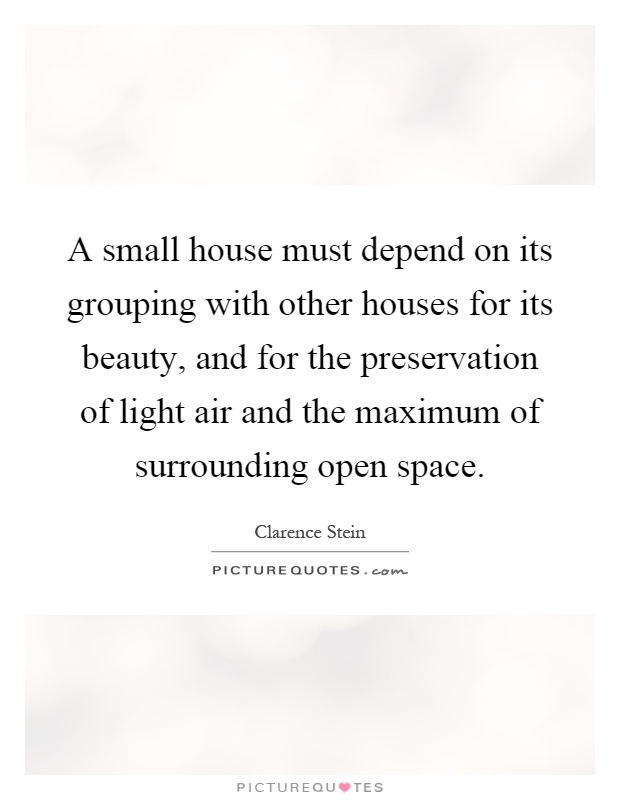 A small house must depend on its grouping with other houses for its beauty, and for the preservation of light air and the maximum of surrounding open space Picture Quote #1