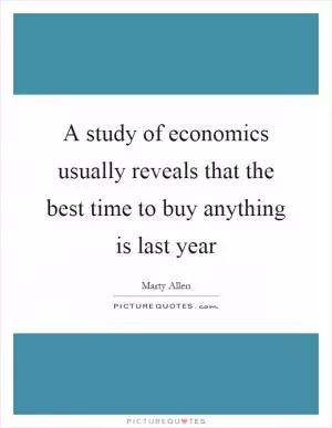A study of economics usually reveals that the best time to buy anything is last year Picture Quote #1