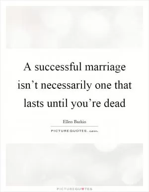 A successful marriage isn’t necessarily one that lasts until you’re dead Picture Quote #1