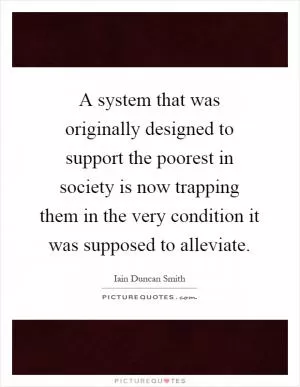 A system that was originally designed to support the poorest in society is now trapping them in the very condition it was supposed to alleviate Picture Quote #1