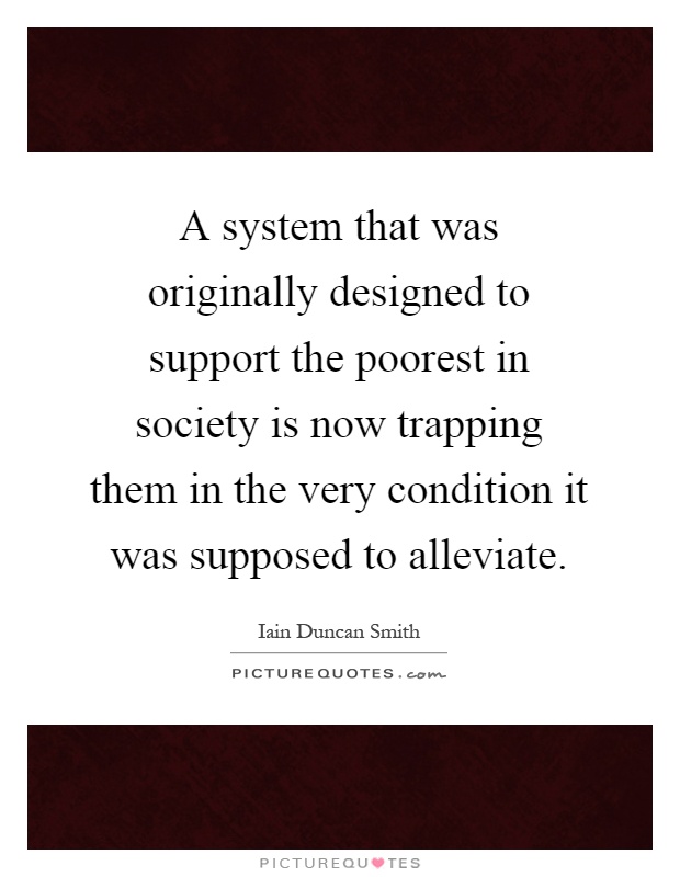 A system that was originally designed to support the poorest in society is now trapping them in the very condition it was supposed to alleviate Picture Quote #1