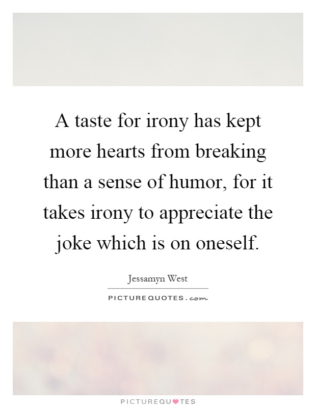 A taste for irony has kept more hearts from breaking than a sense of humor, for it takes irony to appreciate the joke which is on oneself Picture Quote #1