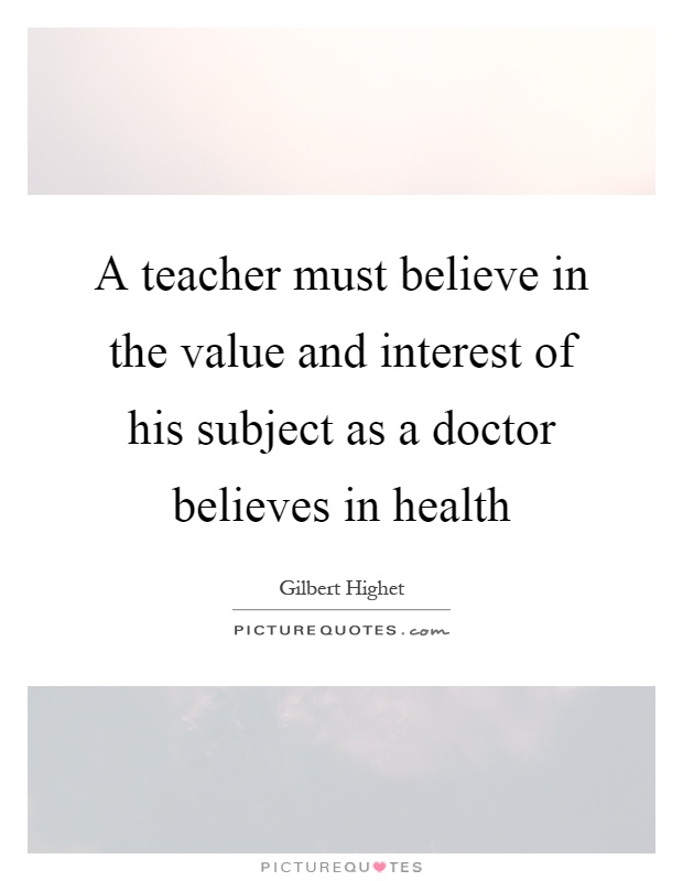 A teacher must believe in the value and interest of his subject as a doctor believes in health Picture Quote #1