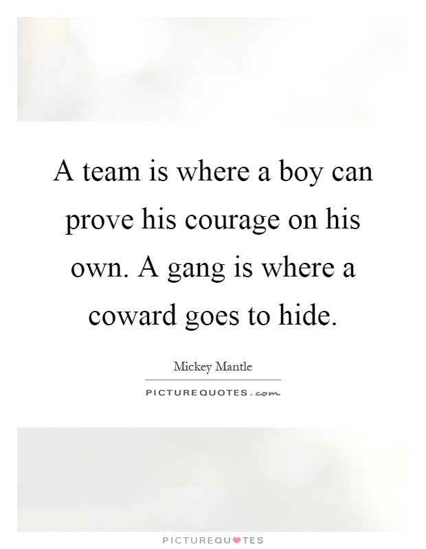 A team is where a boy can prove his courage on his own. A gang is where a coward goes to hide Picture Quote #1
