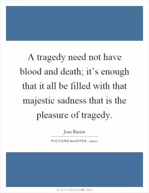 A tragedy need not have blood and death; it’s enough that it all be filled with that majestic sadness that is the pleasure of tragedy Picture Quote #1