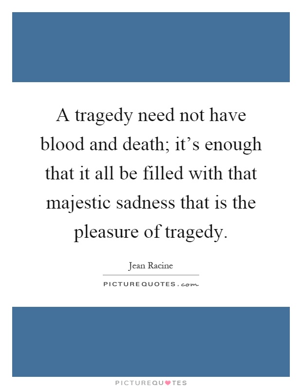 A tragedy need not have blood and death; it's enough that it all be filled with that majestic sadness that is the pleasure of tragedy Picture Quote #1