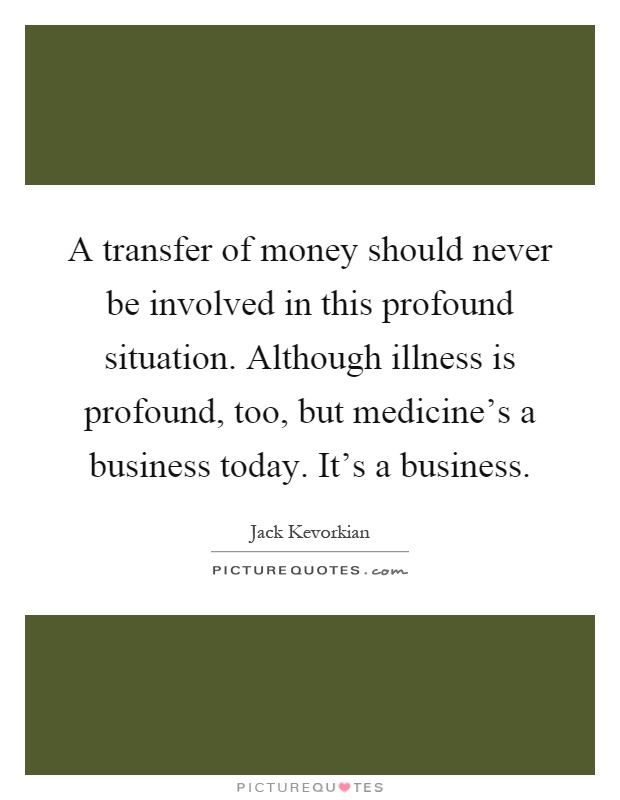 A transfer of money should never be involved in this profound situation. Although illness is profound, too, but medicine's a business today. It's a business Picture Quote #1