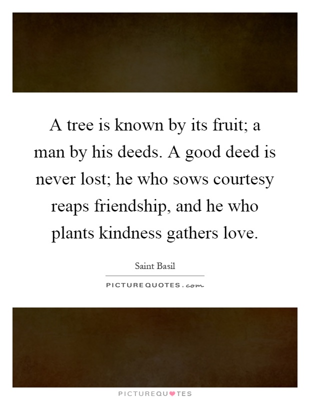 A tree is known by its fruit; a man by his deeds. A good deed is never lost; he who sows courtesy reaps friendship, and he who plants kindness gathers love Picture Quote #1