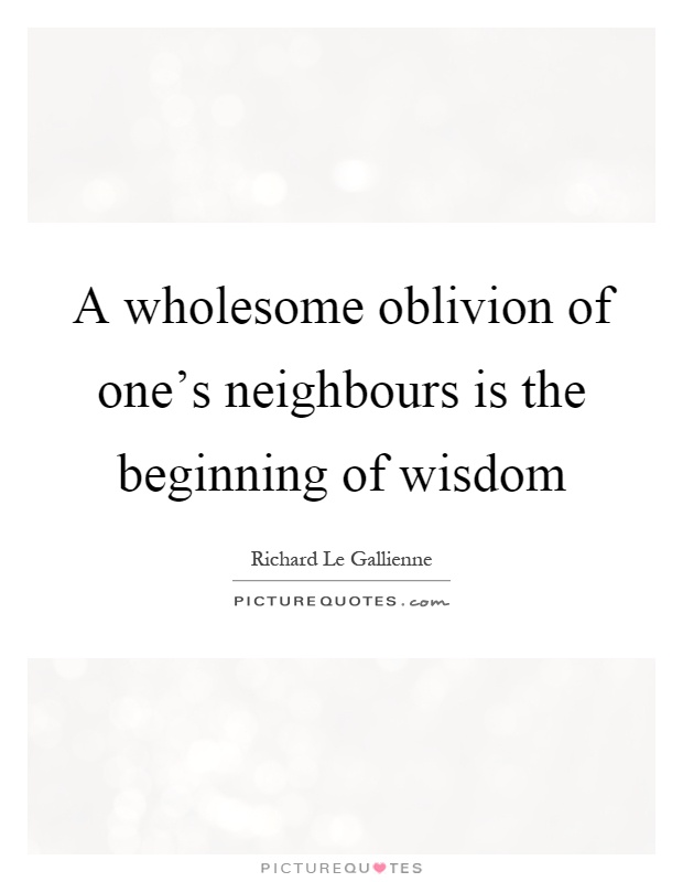 A wholesome oblivion of one's neighbours is the beginning of wisdom Picture Quote #1