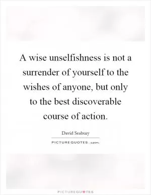 A wise unselfishness is not a surrender of yourself to the wishes of anyone, but only to the best discoverable course of action Picture Quote #1