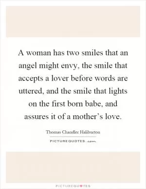 A woman has two smiles that an angel might envy, the smile that accepts a lover before words are uttered, and the smile that lights on the first born babe, and assures it of a mother’s love Picture Quote #1