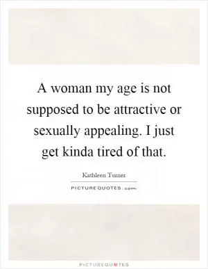 A woman my age is not supposed to be attractive or sexually appealing. I just get kinda tired of that Picture Quote #1