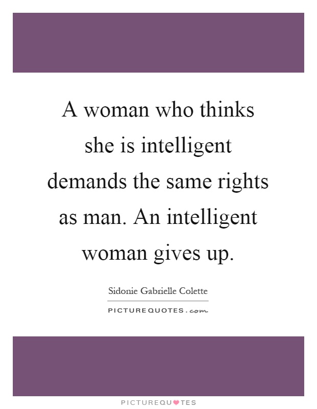 A woman who thinks she is intelligent demands the same rights as man. An intelligent woman gives up Picture Quote #1