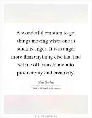 A wonderful emotion to get things moving when one is stuck is anger. It was anger more than anything else that had set me off, roused me into productivity and creativity Picture Quote #1