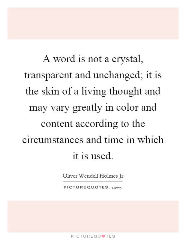 A word is not a crystal, transparent and unchanged; it is the skin of a living thought and may vary greatly in color and content according to the circumstances and time in which it is used Picture Quote #1
