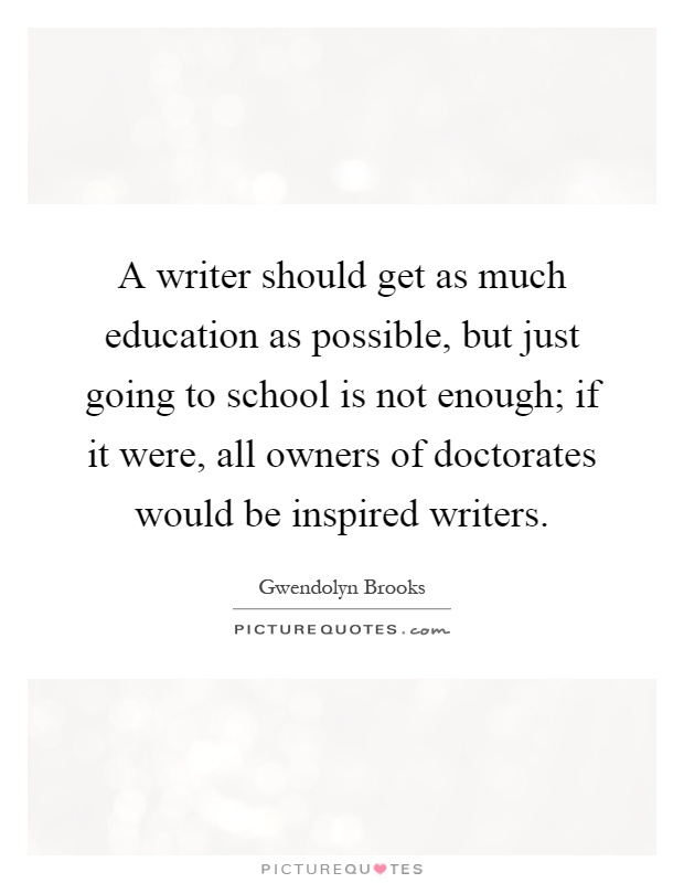 A writer should get as much education as possible, but just going to school is not enough; if it were, all owners of doctorates would be inspired writers Picture Quote #1