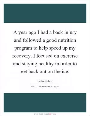A year ago I had a back injury and followed a good nutrition program to help speed up my recovery. I focused on exercise and staying healthy in order to get back out on the ice Picture Quote #1
