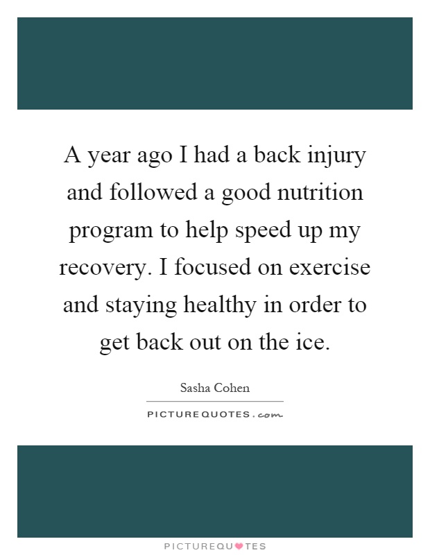 A year ago I had a back injury and followed a good nutrition program to help speed up my recovery. I focused on exercise and staying healthy in order to get back out on the ice Picture Quote #1