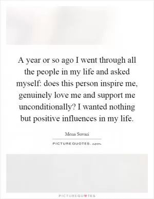 A year or so ago I went through all the people in my life and asked myself: does this person inspire me, genuinely love me and support me unconditionally? I wanted nothing but positive influences in my life Picture Quote #1