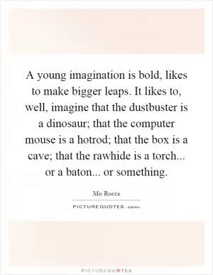 A young imagination is bold, likes to make bigger leaps. It likes to, well, imagine that the dustbuster is a dinosaur; that the computer mouse is a hotrod; that the box is a cave; that the rawhide is a torch... or a baton... or something Picture Quote #1
