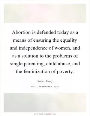 Abortion is defended today as a means of ensuring the equality and independence of women, and as a solution to the problems of single parenting, child abuse, and the feminization of poverty Picture Quote #1