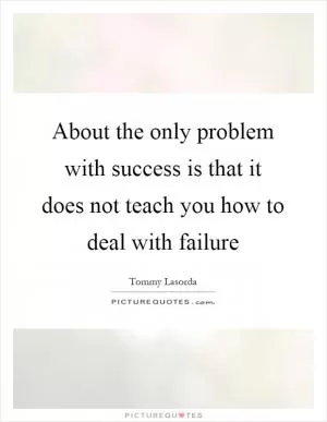 About the only problem with success is that it does not teach you how to deal with failure Picture Quote #1