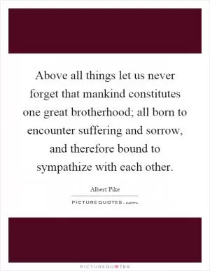 Above all things let us never forget that mankind constitutes one great brotherhood; all born to encounter suffering and sorrow, and therefore bound to sympathize with each other Picture Quote #1