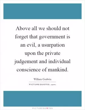 Above all we should not forget that government is an evil, a usurpation upon the private judgement and individual conscience of mankind Picture Quote #1