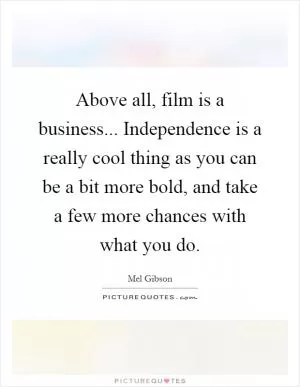 Above all, film is a business... Independence is a really cool thing as you can be a bit more bold, and take a few more chances with what you do Picture Quote #1