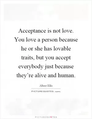 Acceptance is not love. You love a person because he or she has lovable traits, but you accept everybody just because they’re alive and human Picture Quote #1