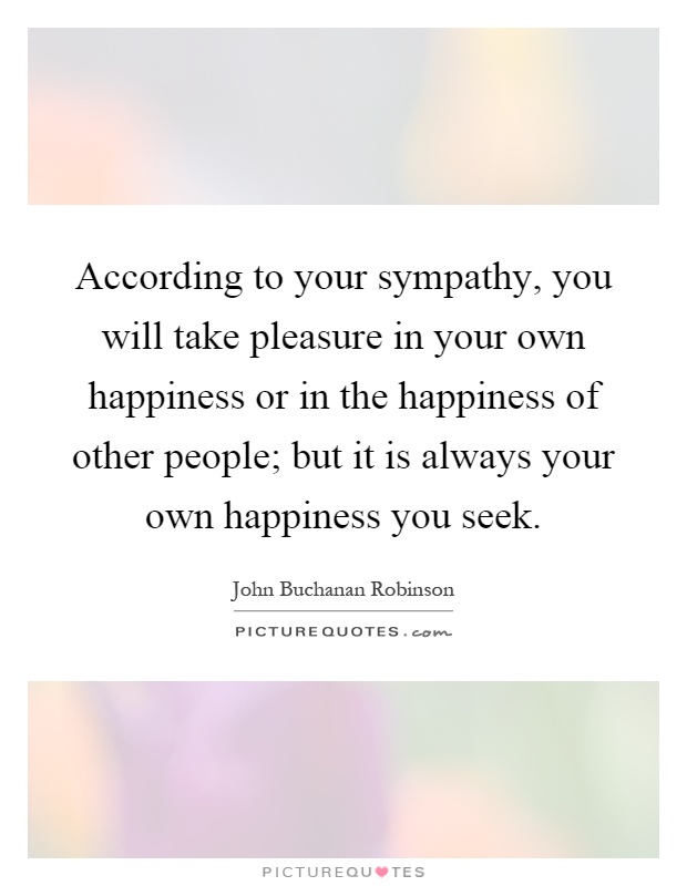 According to your sympathy, you will take pleasure in your own happiness or in the happiness of other people; but it is always your own happiness you seek Picture Quote #1