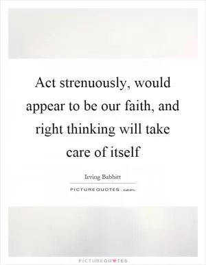 Act strenuously, would appear to be our faith, and right thinking will take care of itself Picture Quote #1