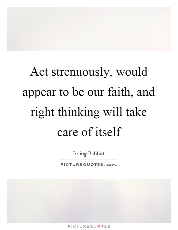 Act strenuously, would appear to be our faith, and right thinking will take care of itself Picture Quote #1