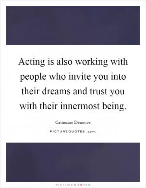 Acting is also working with people who invite you into their dreams and trust you with their innermost being Picture Quote #1