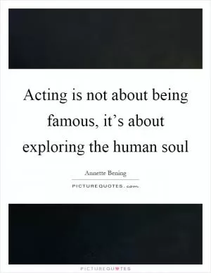 Acting is not about being famous, it’s about exploring the human soul Picture Quote #1