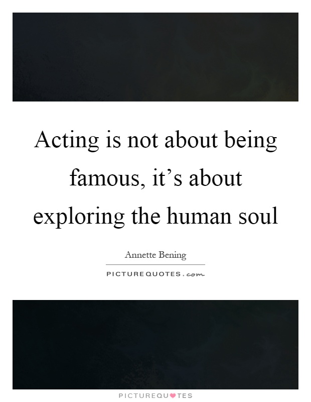 Acting is not about being famous, it's about exploring the human soul Picture Quote #1